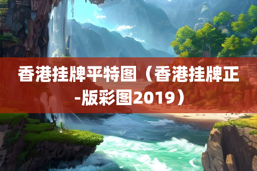 香港挂牌平特图（香港挂牌正-版彩图2019）