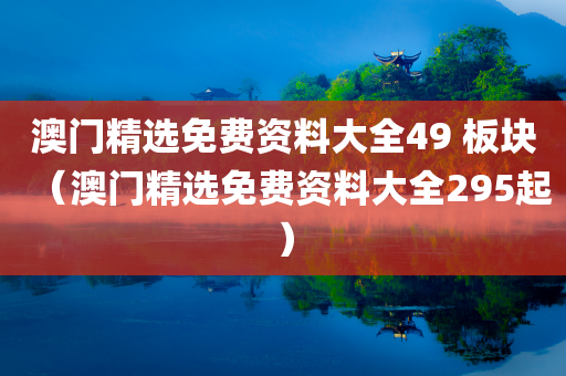 澳门精选免费资料大全49 板块（澳门精选免费资料大全295起）