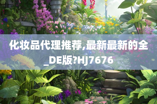 化妆品代理推荐,最新最新的全_DE版?HJ7676