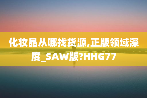 化妆品从哪找货源,正版领域深度_SAW版?HHG77