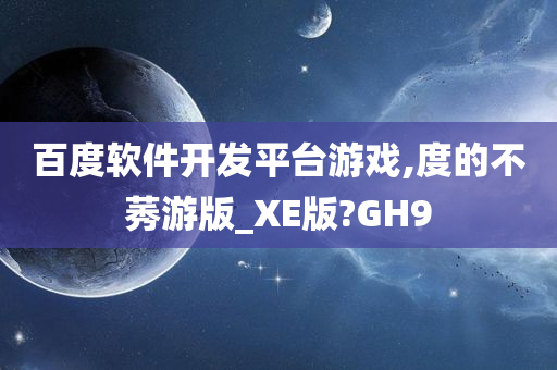 百度软件开发平台游戏,度的不莠游版_XE版?GH9