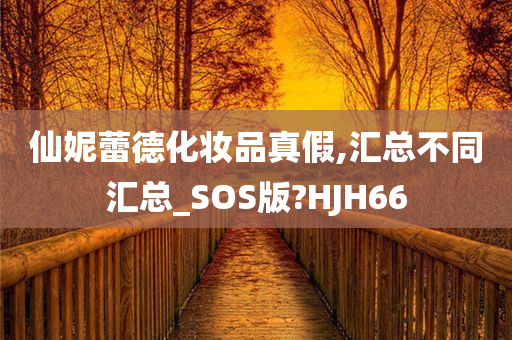 仙妮蕾德化妆品真假,汇总不同汇总_SOS版?HJH66