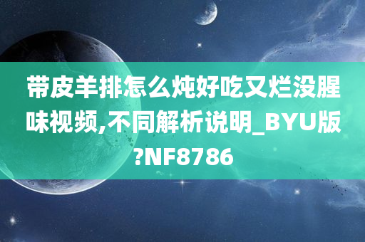 带皮羊排怎么炖好吃又烂没腥味视频,不同解析说明_BYU版?NF8786