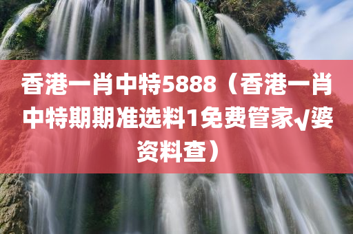 香港一肖中特5888（香港一肖中特期期准选料1免费管家√婆资料查）