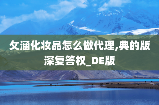 攵涵化妆品怎么做代理,典的版深复答权_DE版