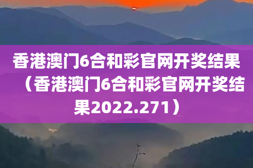 香港澳门6合和彩官网开奖结果（香港澳门6合和彩官网开奖结果2022.271）