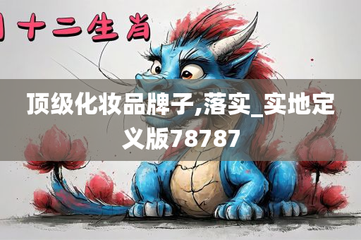 顶级化妆品牌子,落实_实地定义版78787