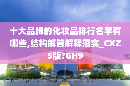 十大品牌的化妆品排行名字有哪些,结构解答解释落实_CXZS版?GH9