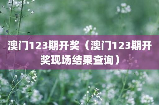 澳门123期开奖（澳门123期开奖现场结果查询）