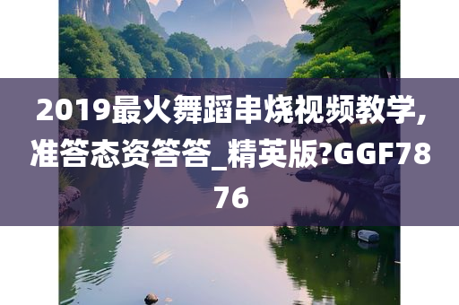 2019最火舞蹈串烧视频教学,准答态资答答_精英版?GGF7876