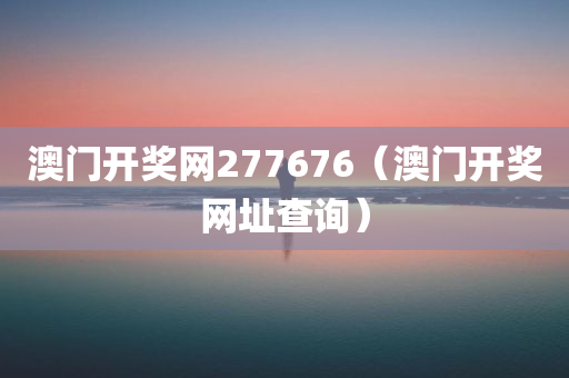 澳门开奖网277676（澳门开奖网址查询）