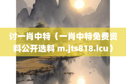 讨一肖中特（一肖中特免费资料公开选料 m.jts818.icu）