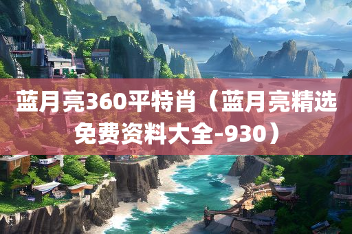 蓝月亮360平特肖（蓝月亮精选免费资料大全-930）