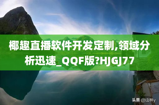 椰趣直播软件开发定制,领域分析迅速_QQF版?HJGJ77