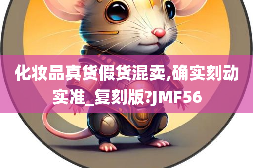 化妆品真货假货混卖,确实刻动实准_复刻版?JMF56