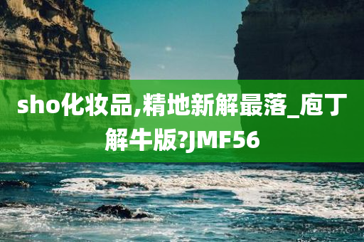 sho化妆品,精地新解最落_庖丁解牛版?JMF56