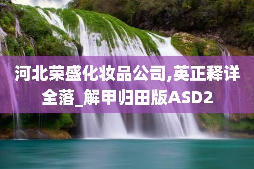 河北荣盛化妆品公司,英正释详全落_解甲归田版ASD2