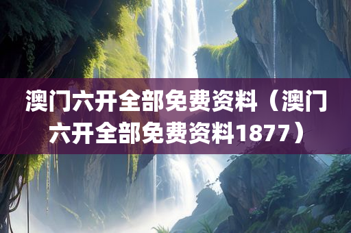 澳门六开全部免费资料（澳门六开全部免费资料1877）