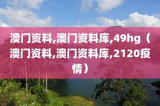 澳门资料,澳门资料库,49hg（澳门资料,澳门资料库,2120疫情）