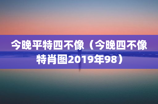 今晚平特四不像（今晚四不像特肖图2019年98）