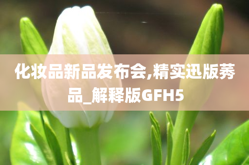 化妆品新品发布会,精实迅版莠品_解释版GFH5