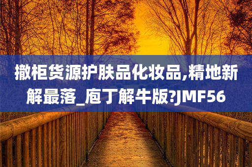 撤柜货源护肤品化妆品,精地新解最落_庖丁解牛版?JMF56