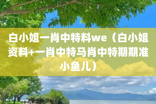 白小姐一肖中特料we（白小姐资料+一肖中特马肖中特期期准小鱼儿）