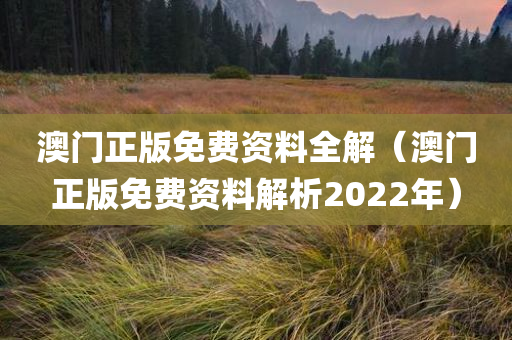 澳门正版免费资料全解（澳门正版免费资料解析2022年）