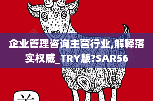 企业管理咨询主营行业,解释落实权威_TRY版?SAR56