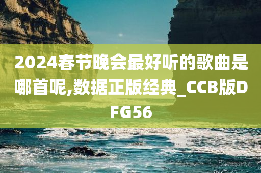 2024春节晚会最好听的歌曲是哪首呢,数据正版经典_CCB版DFG56