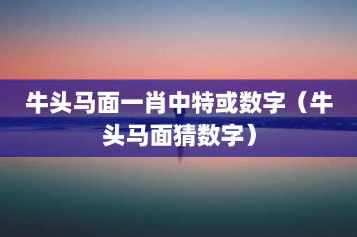 牛头马面一肖中特或数字（牛头马面猜数字）