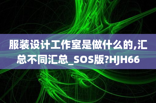 服装设计工作室是做什么的,汇总不同汇总_SOS版?HJH66