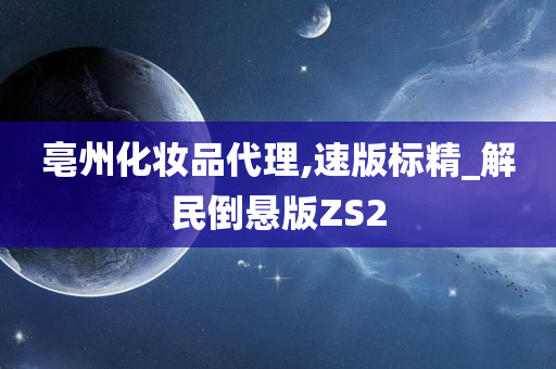 亳州化妆品代理,速版标精_解民倒悬版ZS2