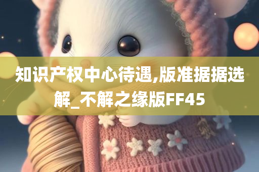 知识产权中心待遇,版准据据选解_不解之缘版FF45