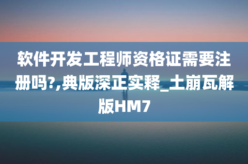 软件开发工程师资格证需要注册吗?,典版深正实释_土崩瓦解版HM7