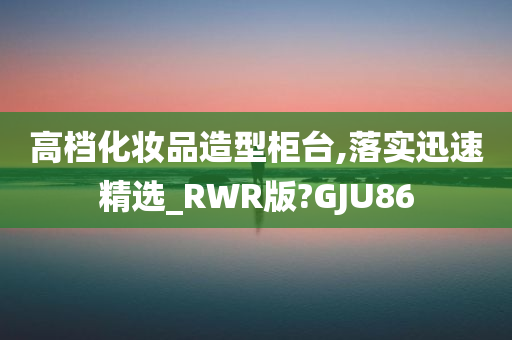 高档化妆品造型柜台,落实迅速精选_RWR版?GJU86