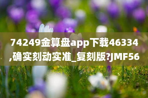 74249金算盘app下载46334,确实刻动实准_复刻版?JMF56