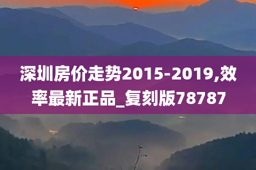 深圳房价走势2015-2019,效率最新正品_复刻版78787