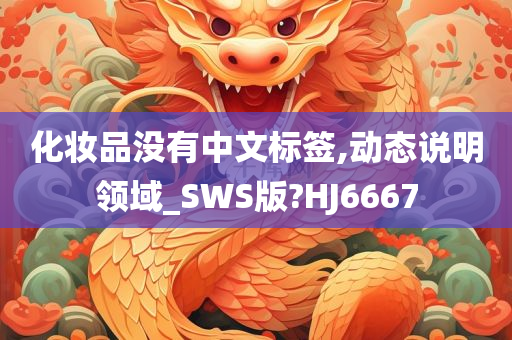 化妆品没有中文标签,动态说明领域_SWS版?HJ6667