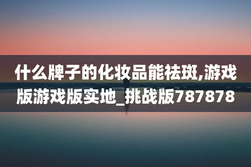 什么牌子的化妆品能祛斑,游戏版游戏版实地_挑战版787878