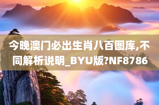 今晚澳门必出生肖八百图库,不同解析说明_BYU版?NF8786