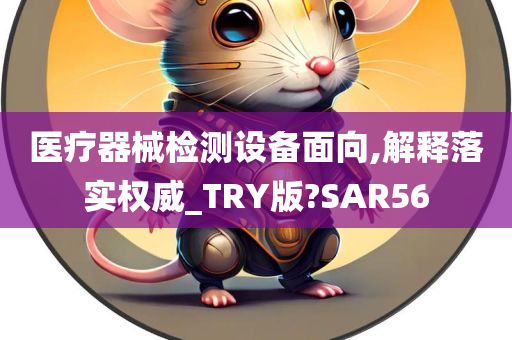 医疗器械检测设备面向,解释落实权威_TRY版?SAR56