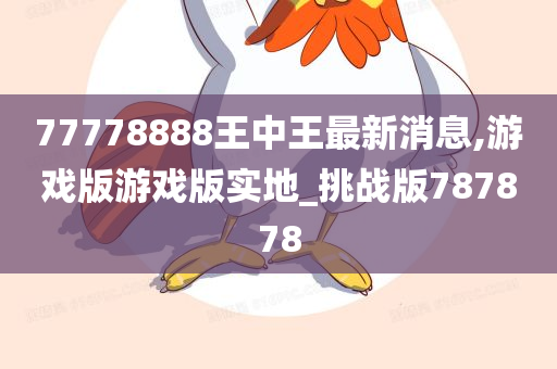 77778888王中王最新消息,游戏版游戏版实地_挑战版787878