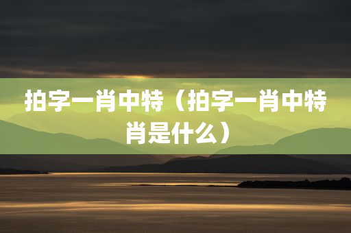 拍字一肖中特（拍字一肖中特肖是什么）