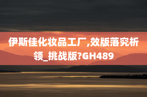 伊斯佳化妆品工厂,效版落究析领_挑战版?GH489