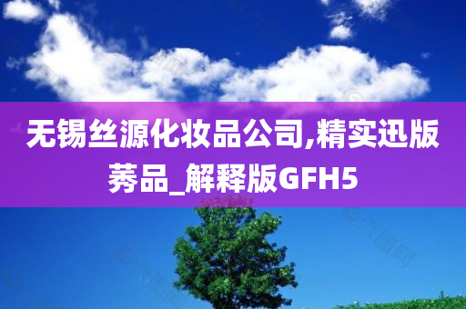 无锡丝源化妆品公司,精实迅版莠品_解释版GFH5