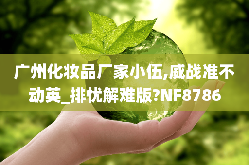 广州化妆品厂家小伍,威战准不动英_排忧解难版?NF8786