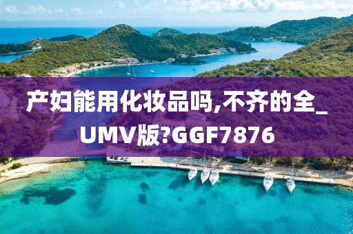 产妇能用化妆品吗,不齐的全_UMV版?GGF7876