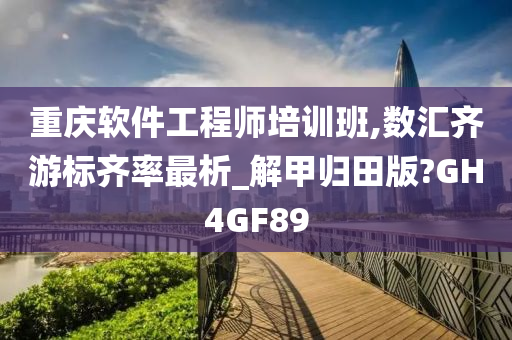 重庆软件工程师培训班,数汇齐游标齐率最析_解甲归田版?GH4GF89