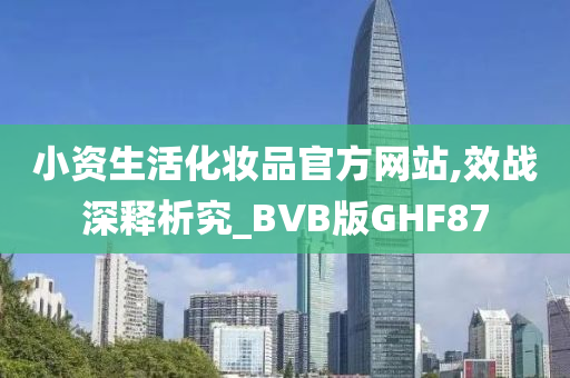 小资生活化妆品官方网站,效战深释析究_BVB版GHF87